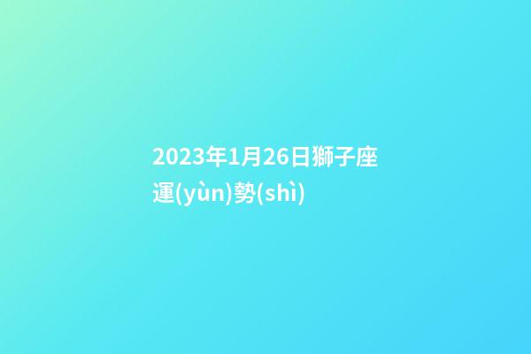 2023年1月26日獅子座運(yùn)勢(shì)-第1張-星座運(yùn)勢(shì)-玄機(jī)派