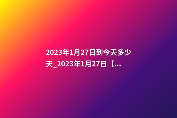 2023年1月27日到今天多少天_2023年1月27日【中華取名網】湖北咸寧XXX美容養生會所簽約-第1張-店鋪起名-玄機派