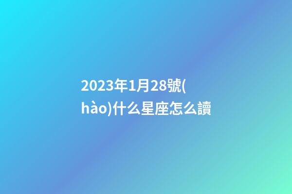 2023年1月28號(hào)什么星座怎么讀-第1張-星座運(yùn)勢(shì)-玄機(jī)派