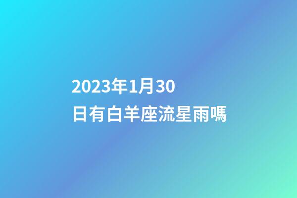 2023年1月30日有白羊座流星雨嗎-第1張-星座運勢-玄機派