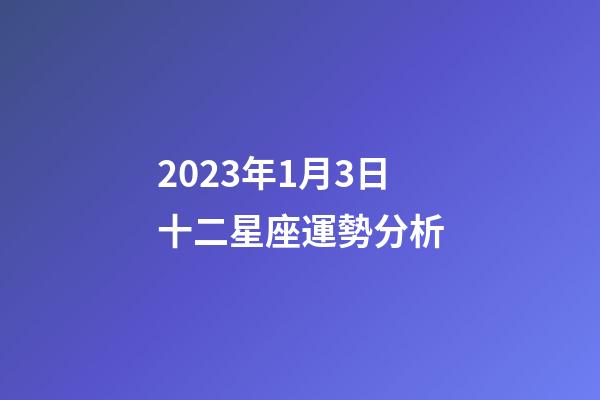 2023年1月3日十二星座運勢分析-第1張-星座運勢-玄機派