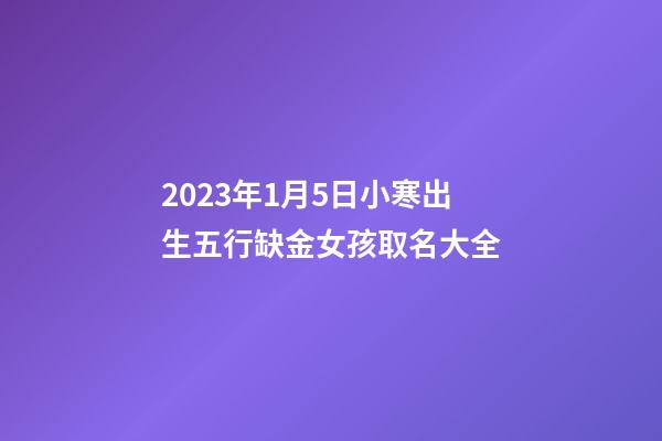 2023年1月5日小寒出生五行缺金女孩取名大全