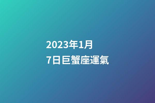 2023年1月7日巨蟹座運氣-第1張-星座運勢-玄機(jī)派