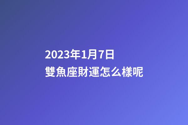 2023年1月7日雙魚座財運怎么樣呢-第1張-星座運勢-玄機派