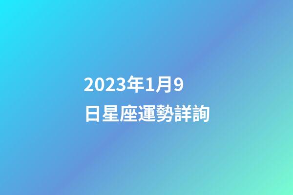 2023年1月9日星座運勢詳詢-第1張-星座運勢-玄機派