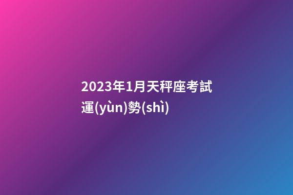 2023年1月天秤座考試運(yùn)勢(shì)-第1張-星座運(yùn)勢(shì)-玄機(jī)派