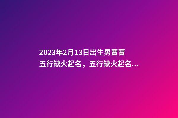 2023年2月13日出生男寶寶五行缺火起名，五行缺火起名用字推薦