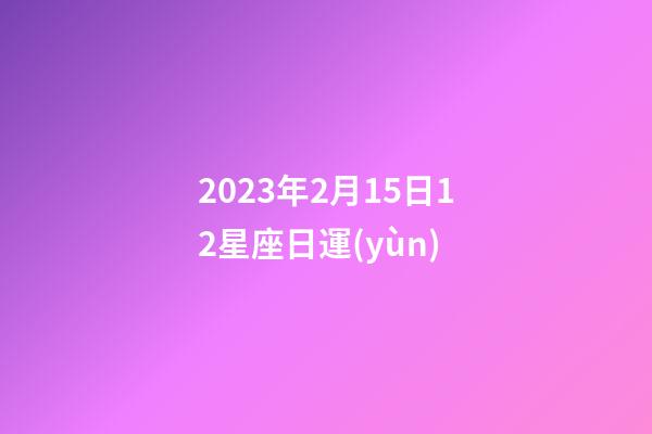 2023年2月15日12星座日運(yùn)-第1張-星座運(yùn)勢-玄機(jī)派