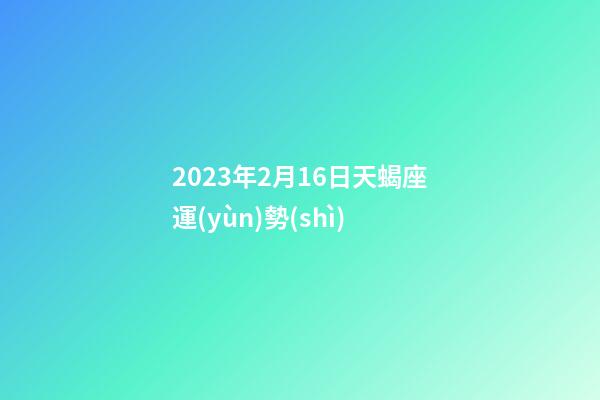 2023年2月16日天蝎座運(yùn)勢(shì)-第1張-星座運(yùn)勢(shì)-玄機(jī)派