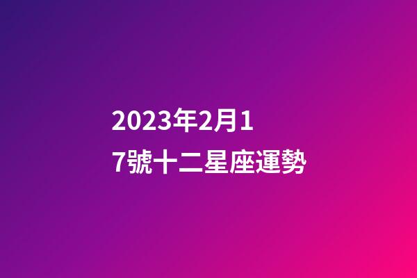 2023年2月17號十二星座運勢-第1張-星座運勢-玄機派