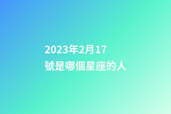 2023年2月17號是哪個星座的人-第1張-星座運勢-玄機派
