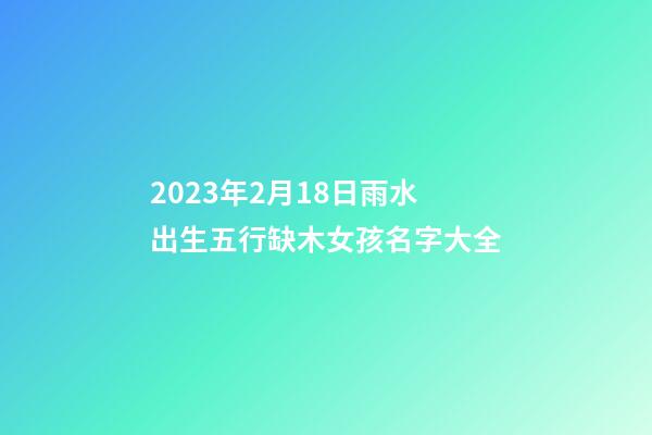 2023年2月18日雨水出生五行缺木女孩名字大全