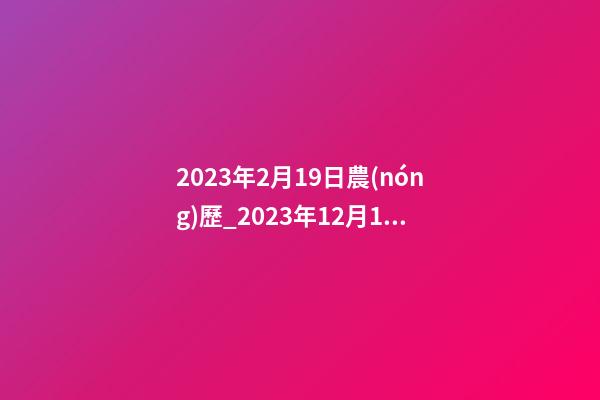 2023年2月19日農(nóng)歷_2023年12月19日【中華取名網(wǎng)】重慶XXX科技發(fā)展有限公司簽約-第1張-公司起名-玄機(jī)派