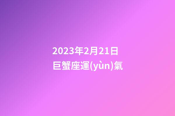 2023年2月21日巨蟹座運(yùn)氣-第1張-星座運(yùn)勢-玄機(jī)派