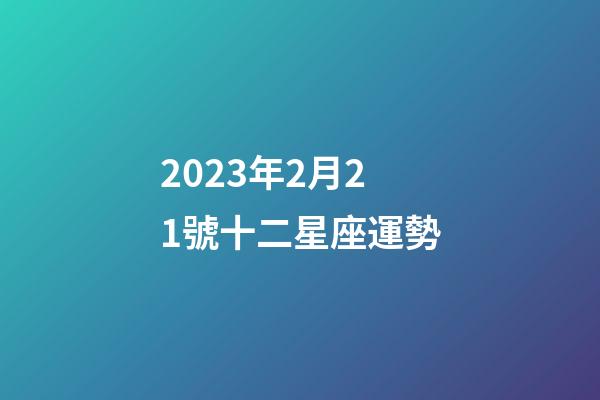 2023年2月21號十二星座運勢-第1張-星座運勢-玄機派