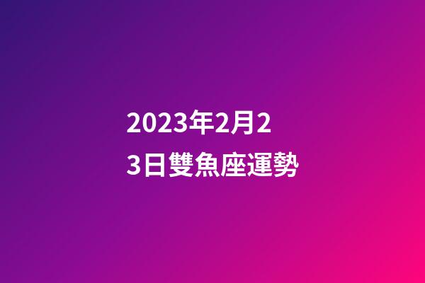 2023年2月23日雙魚座運勢-第1張-星座運勢-玄機派