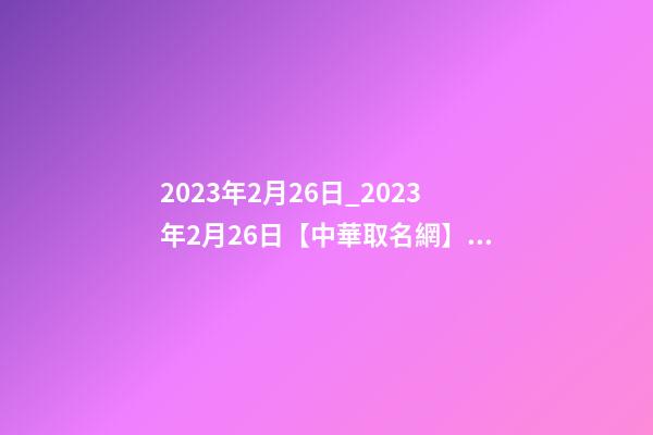 2023年2月26日_2023年2月26日【中華取名網】連云港XXX美甲美睫紋繡皮膚管理簽約