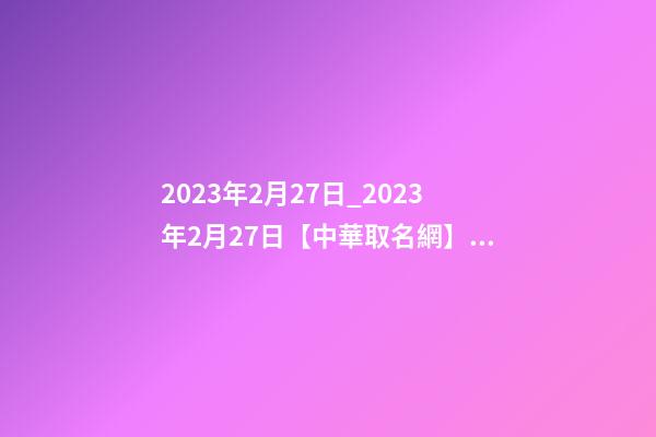 2023年2月27日_2023年2月27日【中華取名網】西安XXX科技有限公司簽約-第1張-公司起名-玄機派