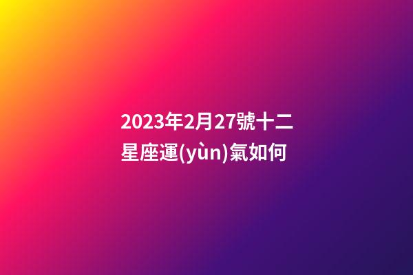 2023年2月27號十二星座運(yùn)氣如何-第1張-星座運(yùn)勢-玄機(jī)派