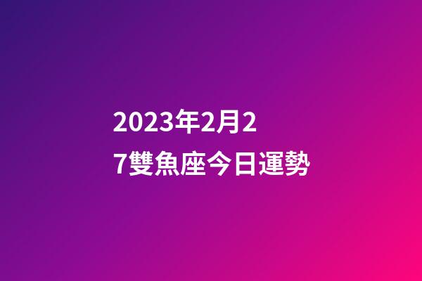 2023年2月27雙魚座今日運勢-第1張-星座運勢-玄機派