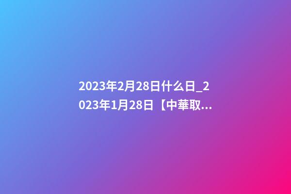 2023年2月28日什么日_2023年1月28日【中華取名網】山東濱州XXX服裝有限公司簽約-第1張-公司起名-玄機派