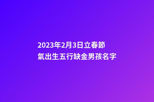 2023年2月3日立春節氣出生五行缺金男孩名字