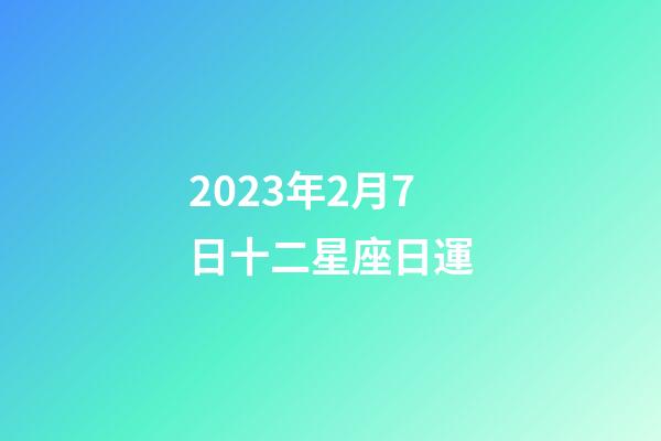 2023年2月7日十二星座日運-第1張-星座運勢-玄機派