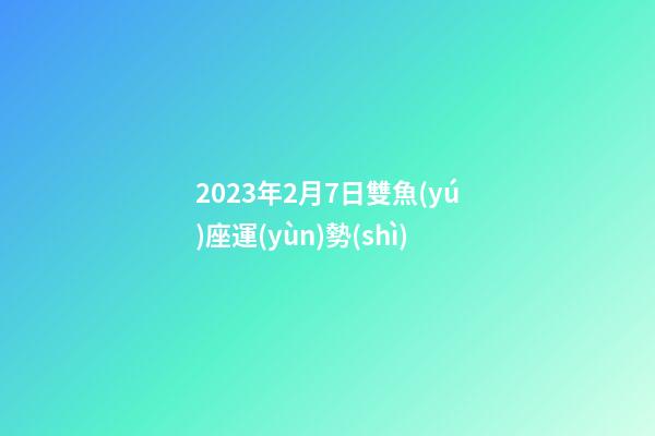 2023年2月7日雙魚(yú)座運(yùn)勢(shì)-第1張-星座運(yùn)勢(shì)-玄機(jī)派