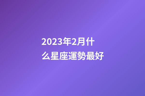 2023年2月什么星座運勢最好-第1張-星座運勢-玄機派