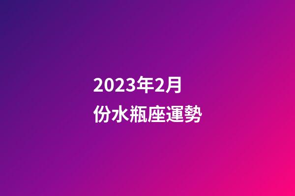 2023年2月份水瓶座運勢-第1張-星座運勢-玄機派