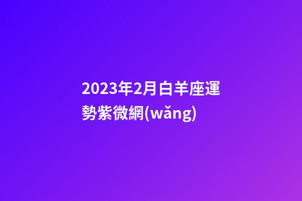 2023年2月白羊座運勢紫微網(wǎng)-第1張-星座運勢-玄機派