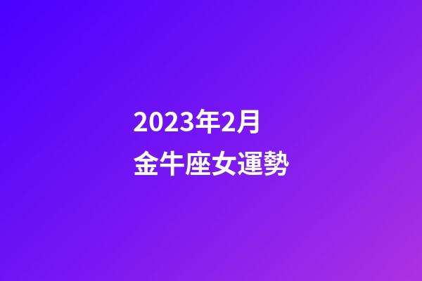 2023年2月金牛座女運勢-第1張-星座運勢-玄機派