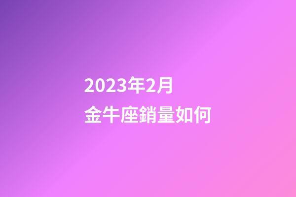 2023年2月金牛座銷量如何