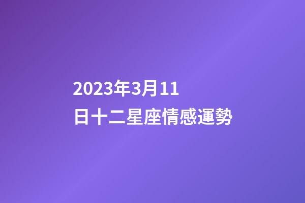 2023年3月11日十二星座情感運勢-第1張-星座運勢-玄機派