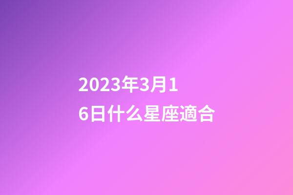 2023年3月16日什么星座適合-第1張-星座運(yùn)勢(shì)-玄機(jī)派