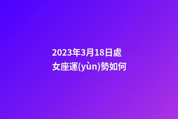 2023年3月18日處女座運(yùn)勢如何-第1張-星座運(yùn)勢-玄機(jī)派