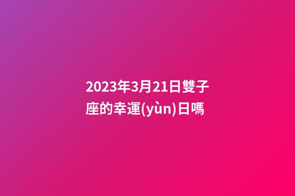 2023年3月21日雙子座的幸運(yùn)日嗎-第1張-星座運(yùn)勢(shì)-玄機(jī)派