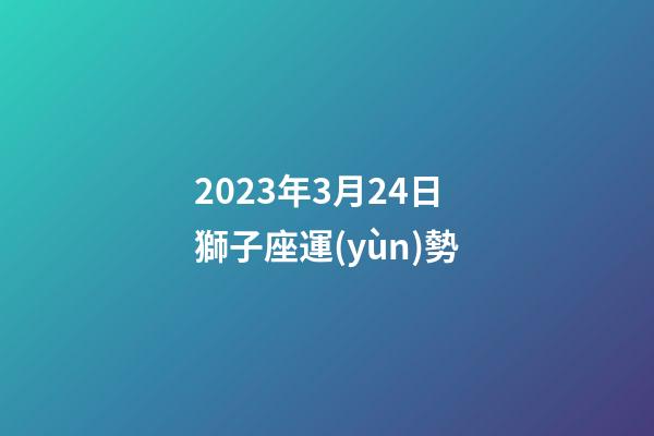 2023年3月24日獅子座運(yùn)勢-第1張-星座運(yùn)勢-玄機(jī)派