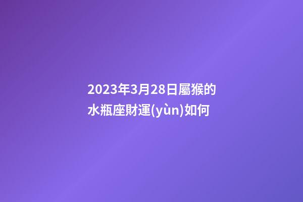 2023年3月28日屬猴的水瓶座財運(yùn)如何-第1張-星座運(yùn)勢-玄機(jī)派
