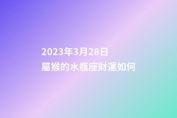 2023年3月28日屬猴的水瓶座財運如何-第1張-星座運勢-玄機派
