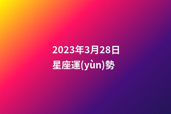 2023年3月28日星座運(yùn)勢-第1張-星座運(yùn)勢-玄機(jī)派