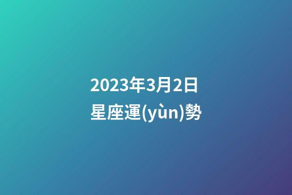 2023年3月2日星座運(yùn)勢-第1張-星座運(yùn)勢-玄機(jī)派