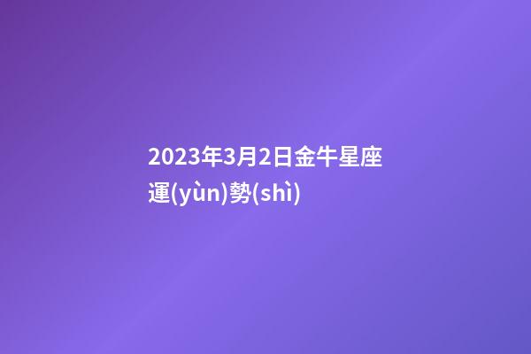 2023年3月2日金牛星座運(yùn)勢(shì)-第1張-星座運(yùn)勢(shì)-玄機(jī)派