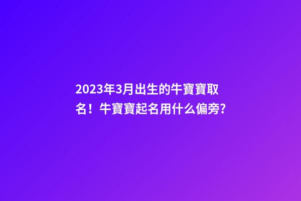 2023年3月出生的牛寶寶取名！牛寶寶起名用什么偏旁？