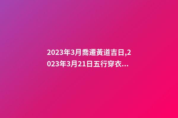 2023年3月喬遷黃道吉日,2023年3月21日五行穿衣指南-第1張-觀點-玄機派