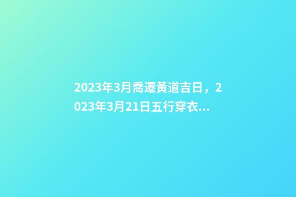 2023年3月喬遷黃道吉日，2023年3月21日五行穿衣指南