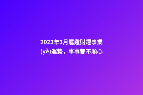 2023年3月屬雞財運事業(yè)運勢，事事都不順心