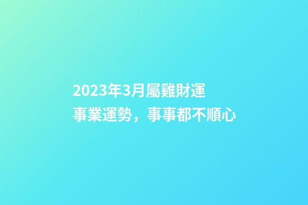 2023年3月屬雞財運事業運勢，事事都不順心