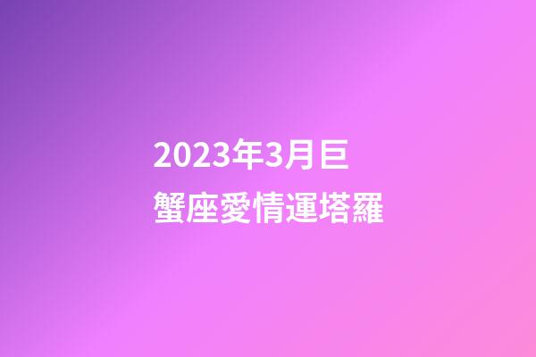2023年3月巨蟹座愛情運塔羅-第1張-星座運勢-玄機派