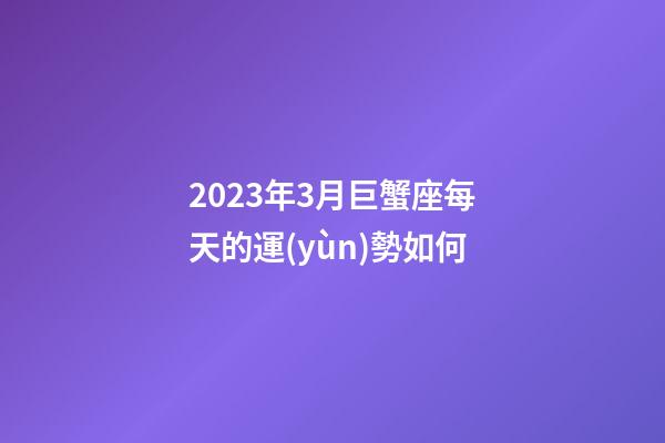 2023年3月巨蟹座每天的運(yùn)勢如何-第1張-星座運(yùn)勢-玄機(jī)派